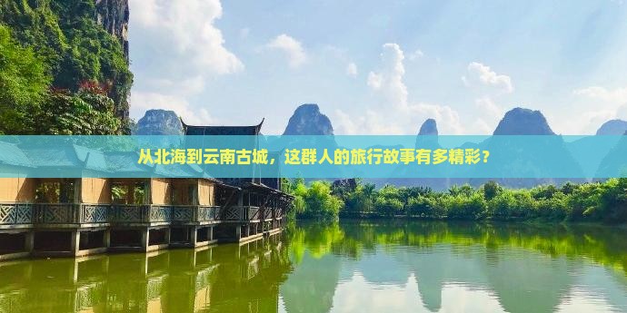 从北海到云南古城，这群人的旅行故事有多精彩？