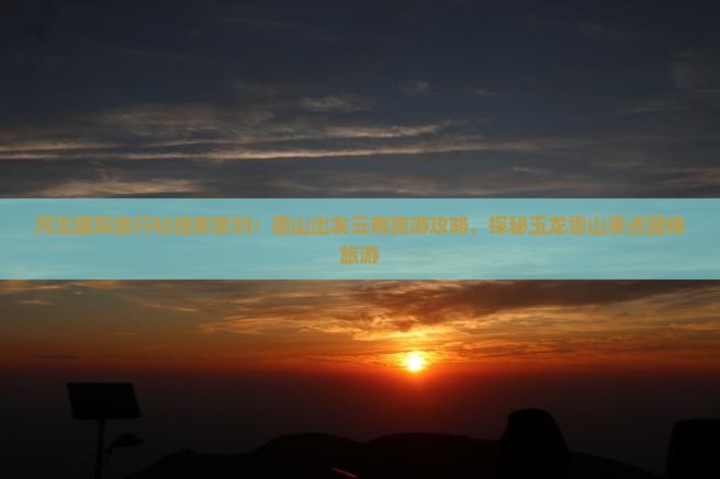 河北国际旅行社独家策划:眉山出发云南旅游攻略,探秘玉龙雪山景点团体旅游 河北国际旅行社独家策划:眉山出发云南旅游攻略,探秘玉龙雪山景点团体旅游