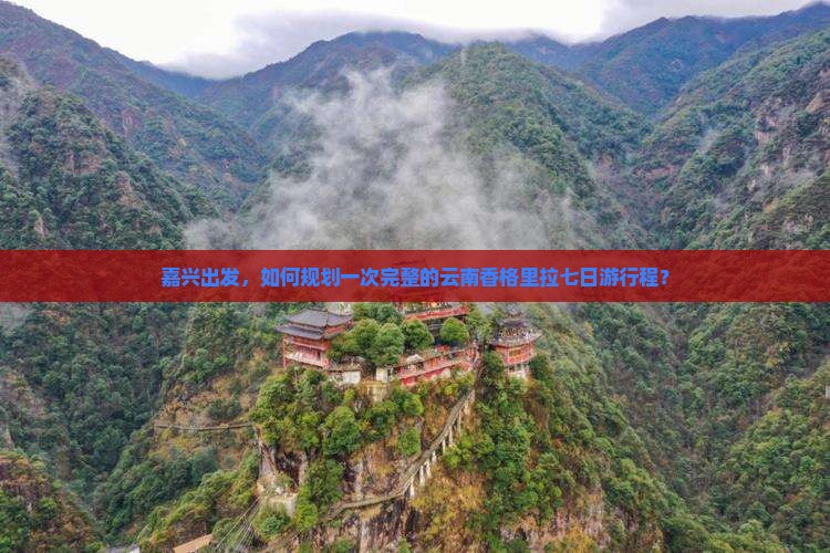嘉兴出发,如何规划一次完整的云南香格里拉七日游行程? 嘉兴出发,如何规划一次完整的云南香格里拉七日游行程?