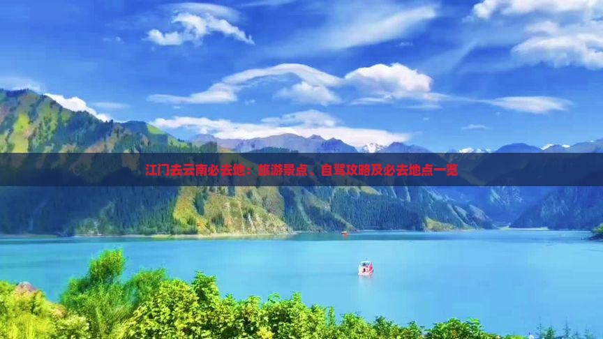 江门去云南必去地：旅游景点、自驾攻略及必去地点一览