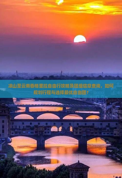 凉山至云南香格里拉自由行攻略及团组信息查询,如何规划行程与选择最优自由团? 凉山至云南香格里拉自由行攻略及团组信息查询,如何规划行程与选择最优自由团?