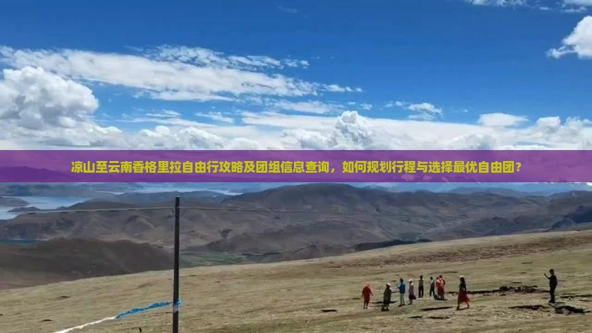 凉山至云南香格里拉自由行攻略及团组信息查询,如何规划行程与选择最优自由团? 凉山至云南香格里拉自由行攻略及团组信息查询,如何规划行程与选择最优自由团?