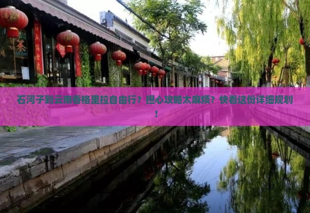 石河子到云南香格里拉自由行?担心攻略太麻烦?快看这份详细规划! 石河子到云南香格里拉自由行?担心攻略太麻烦?快看这份详细规划!