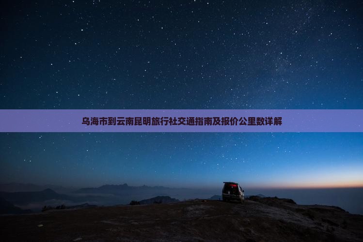乌海市到云南昆明旅行社交通指南及报价公里数详解