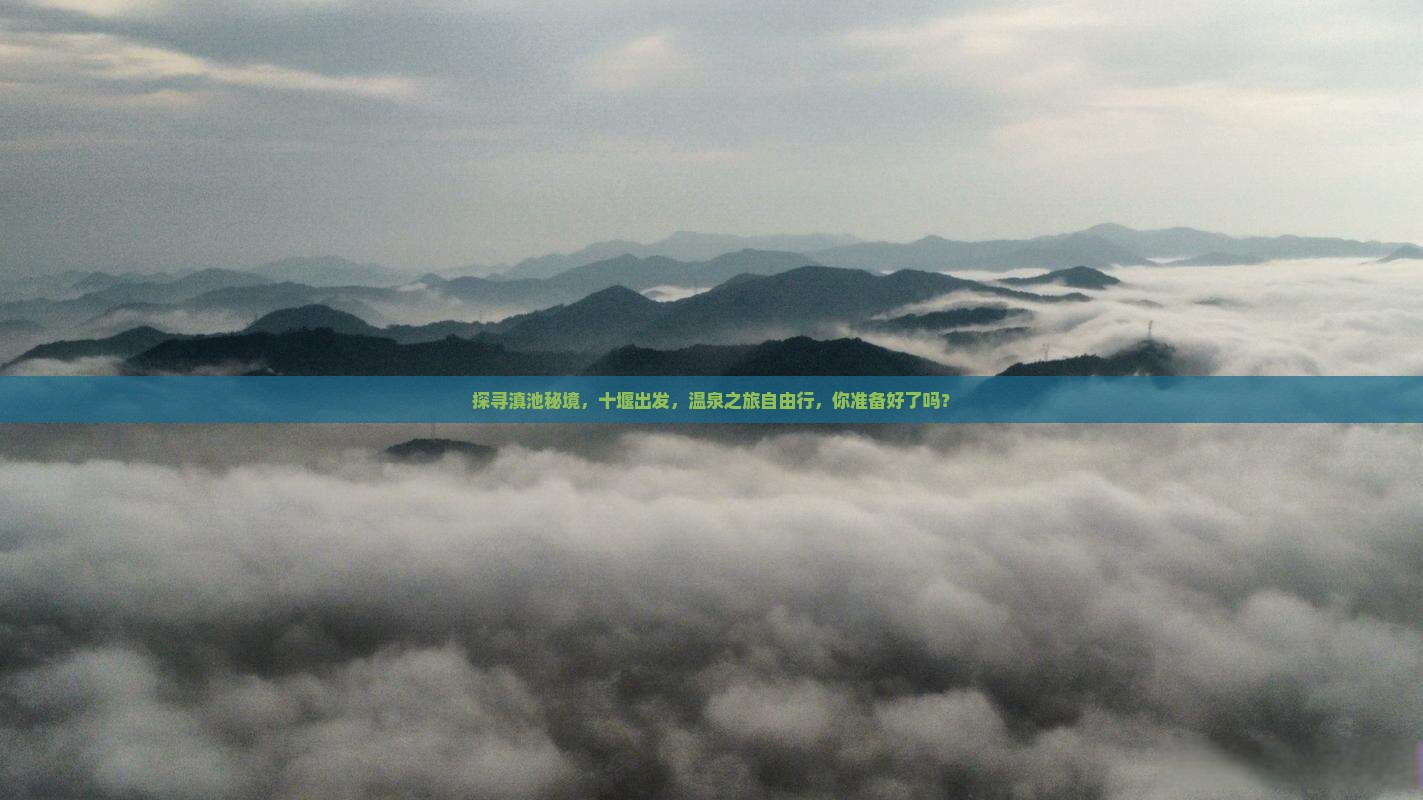 探寻滇池秘境，十堰出发，温泉之旅自由行，你准备好了吗？