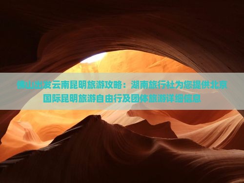 佛山出发云南昆明旅游攻略：湖南旅行社为您提供北京国际昆明旅游自由行及团体旅游详细信息