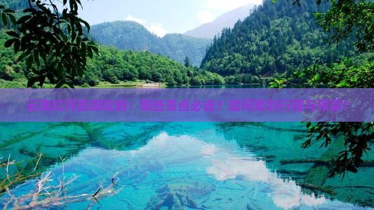 云南红河旅游攻略：哪些景点必去？如何规划行程与预算？