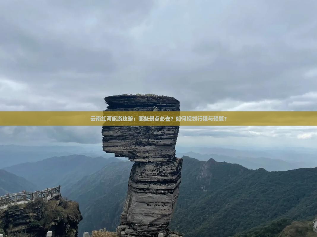云南红河旅游攻略：哪些景点必去？如何规划行程与预算？