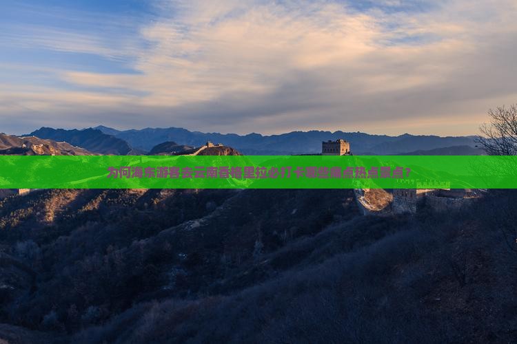 为何海东游客去云南香格里拉必打卡哪些痛点热点景点？