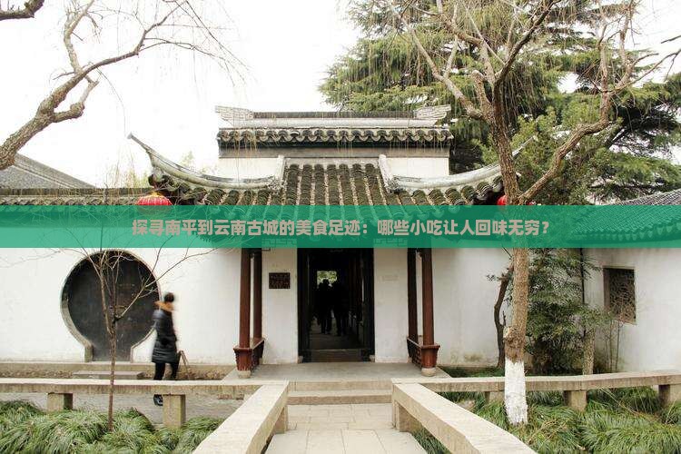 探寻南平到云南古城的美食足迹：哪些小吃让人回味无穷？