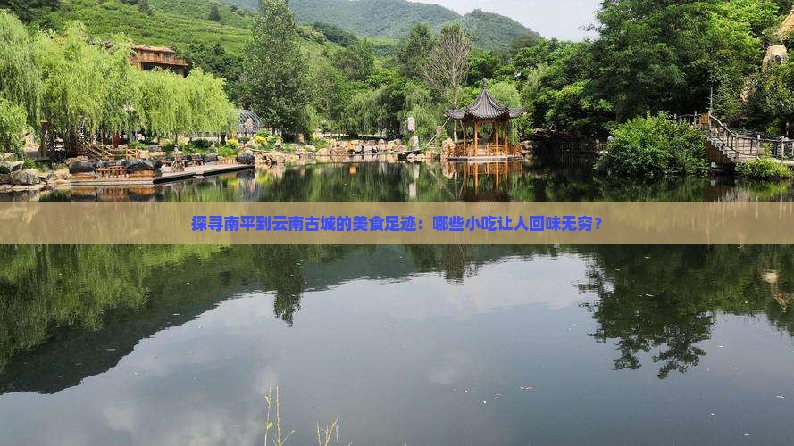 探寻南平到云南古城的美食足迹：哪些小吃让人回味无穷？