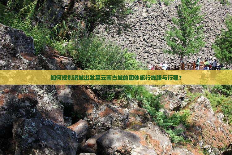 如何规划诸城出发至云南古城的团体旅行线路与行程？