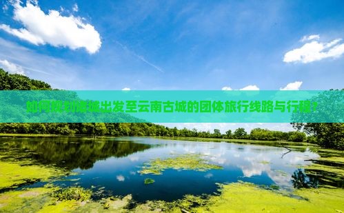 如何规划诸城出发至云南古城的团体旅行线路与行程？