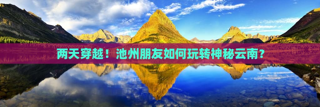两天穿越！池州朋友如何玩转神秘云南？