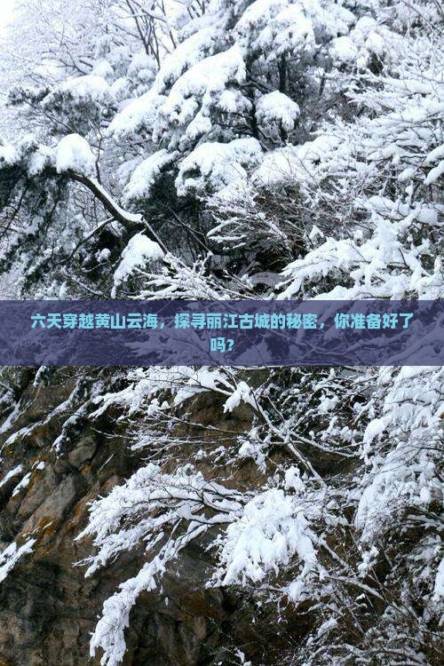 六天穿越黄山云海，探寻丽江古城的秘密，你准备好了吗？