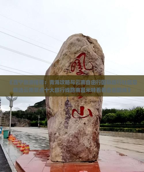 《西宁旅游推荐：青海攻略与云南自由行国际旅行社信息精选云南景点十大旅行线路南昌米特看看自由路线》