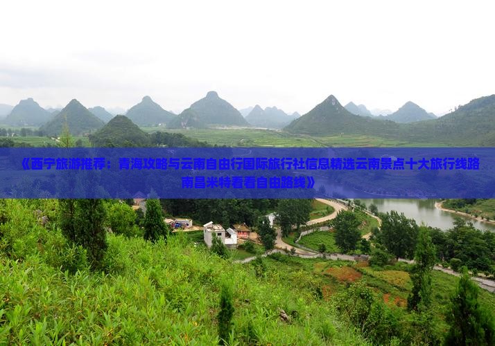 《西宁旅游推荐：青海攻略与云南自由行国际旅行社信息精选云南景点十大旅行线路南昌米特看看自由路线》