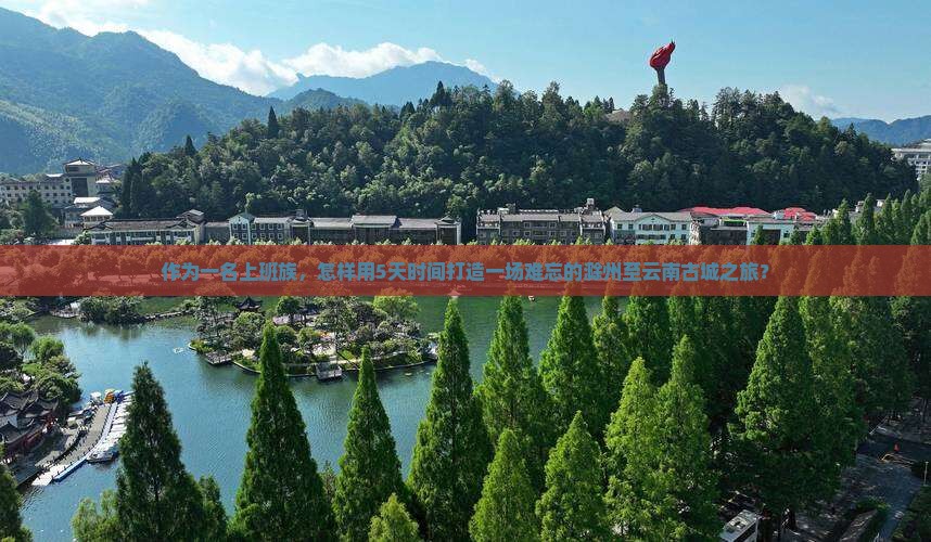 作为一名上班族，怎样用5天时间打造一场难忘的滁州至云南古城之旅？
