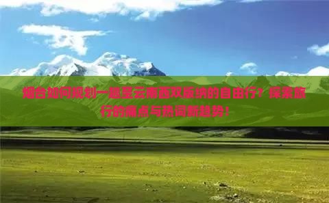 烟台如何规划一趟至云南西双版纳的自由行？探索旅行的痛点与热词新趋势！