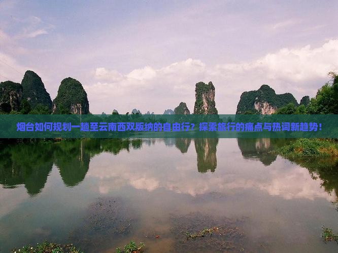 烟台如何规划一趟至云南西双版纳的自由行？探索旅行的痛点与热词新趋势！