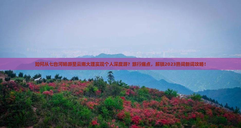 如何从七台河畅游至云南大理实现个人深度游？旅行痛点，解锁2023热词新词攻略！