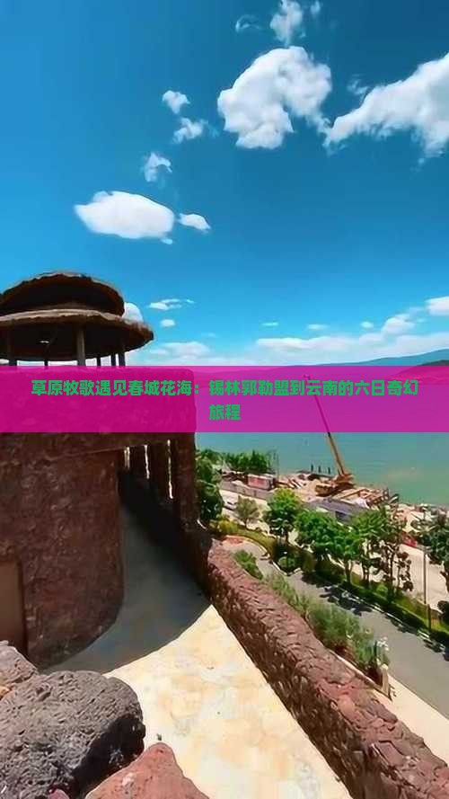 草原牧歌遇见春城花海：锡林郭勒盟到云南的六日奇幻旅程