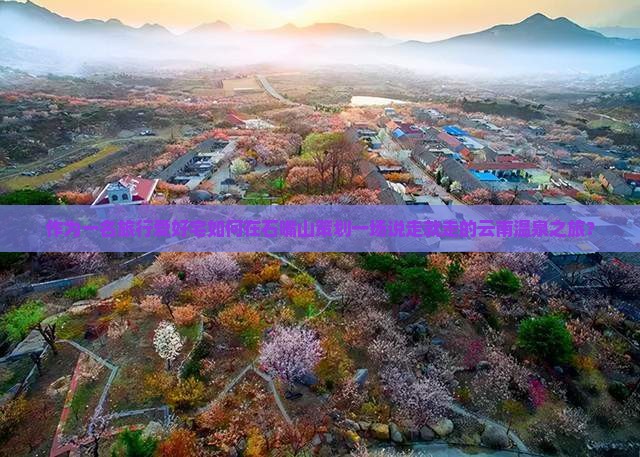 作为一名旅行爱好宅如何在石嘴山策划一场说走就走的云南温泉之旅？