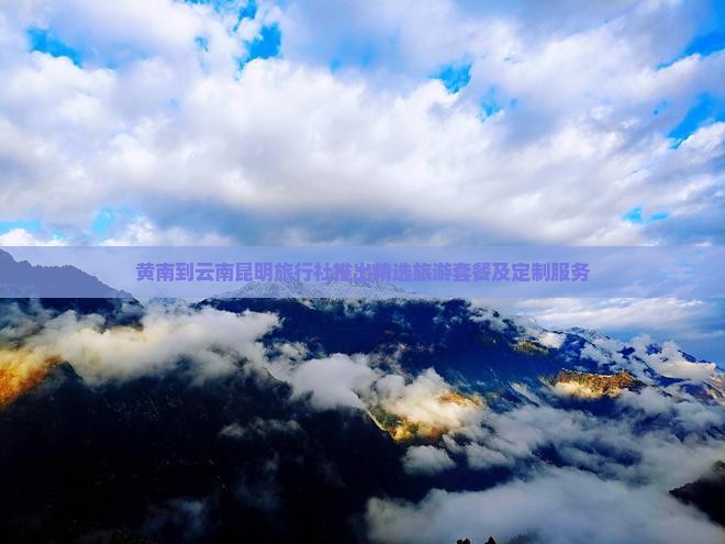 黄南到云南昆明旅行社推出精选旅游套餐及定制服务