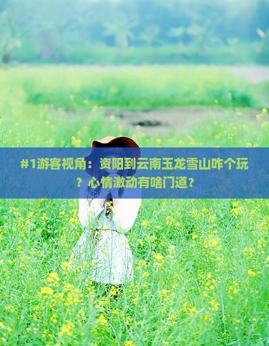 #1游客视角：资阳到云南玉龙雪山咋个玩？心情激动有啥门道？