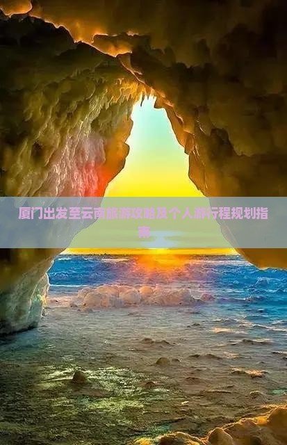 厦门出发至云南旅游攻略及个人游行程规划指南