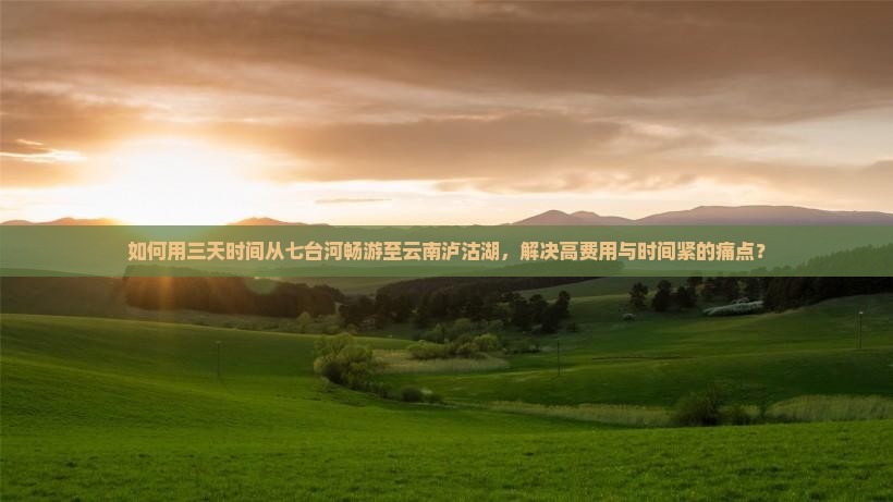 如何用三天时间从七台河畅游至云南泸沽湖，解决高费用与时间紧的痛点？