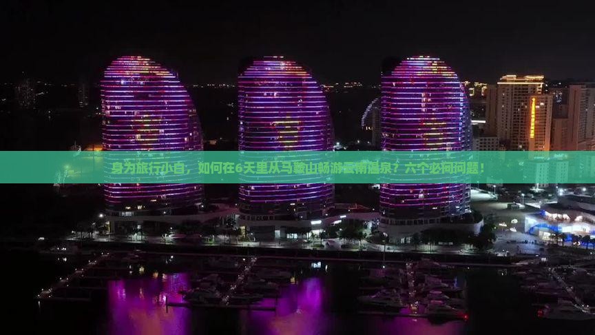 身为旅行小白，如何在6天里从马鞍山畅游云南温泉？六个必问问题！