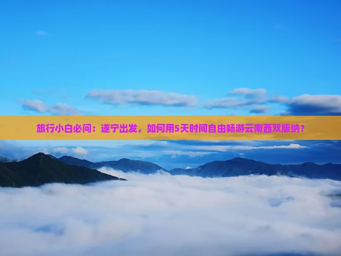 旅行小白必问：遂宁出发，如何用5天时间自由畅游云南西双版纳？