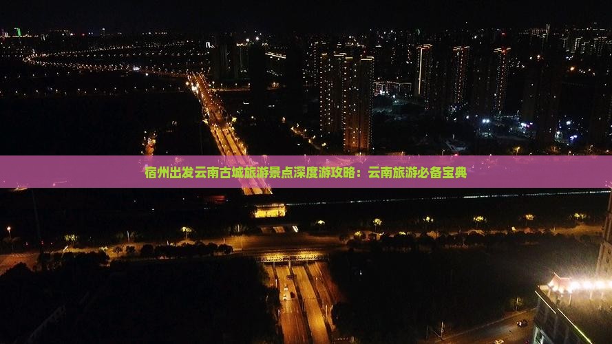 宿州出发云南古城旅游景点深度游攻略：云南旅游必备宝典