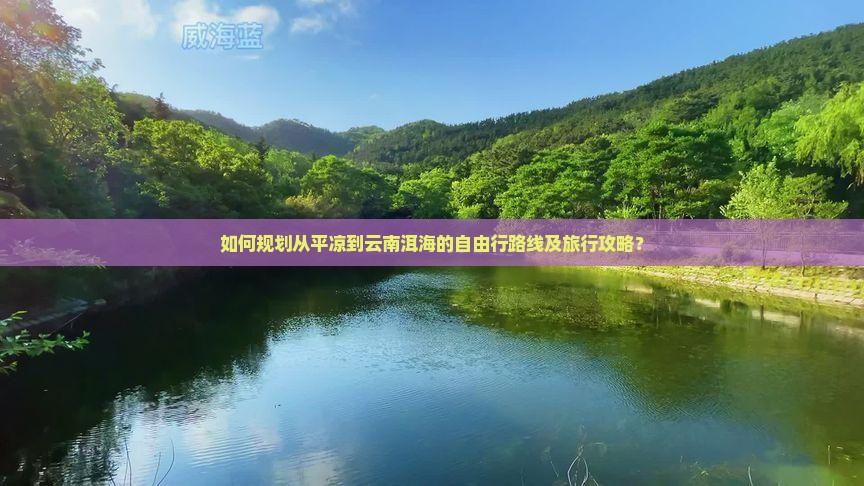 如何规划从平凉到云南洱海的自由行路线及旅行攻略？