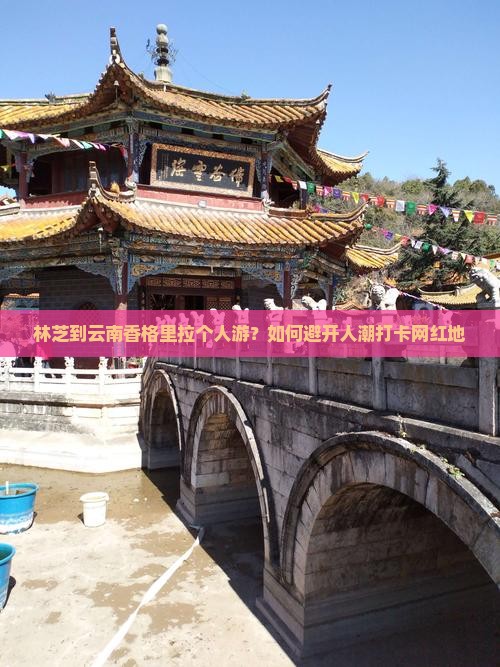 林芝到云南香格里拉个人游？如何避开人潮打卡网红地