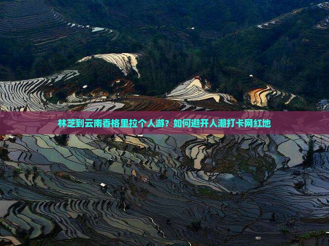 林芝到云南香格里拉个人游？如何避开人潮打卡网红地