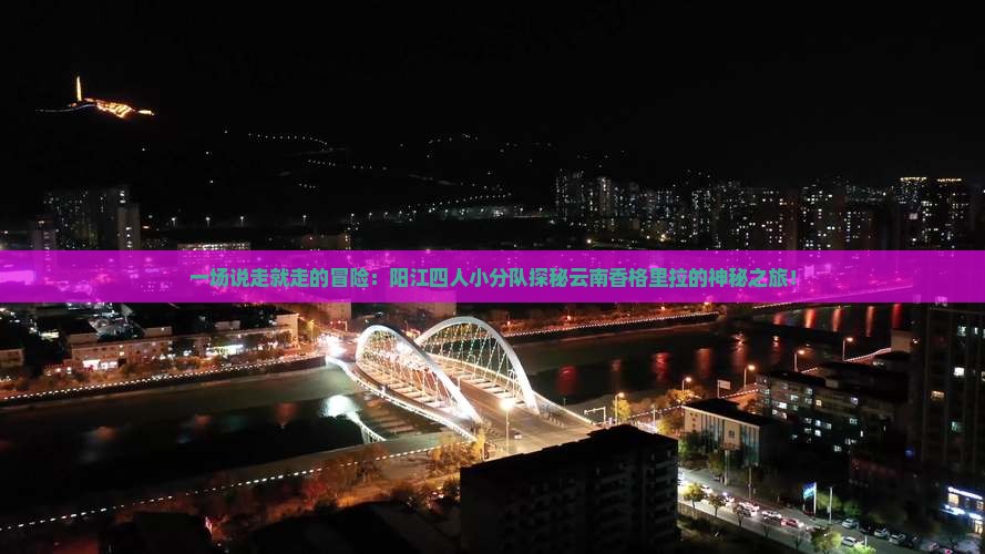 一场说走就走的冒险：阳江四人小分队探秘云南香格里拉的神秘之旅！