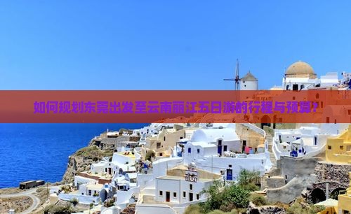 如何规划东莞出发至云南丽江五日游的行程与预算？