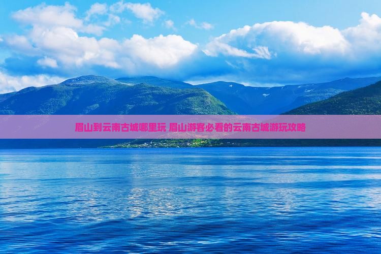 眉山到云南古城哪里玩