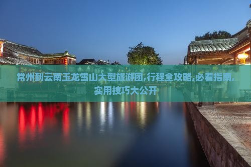 常州到云南玉龙雪山大型旅游团
