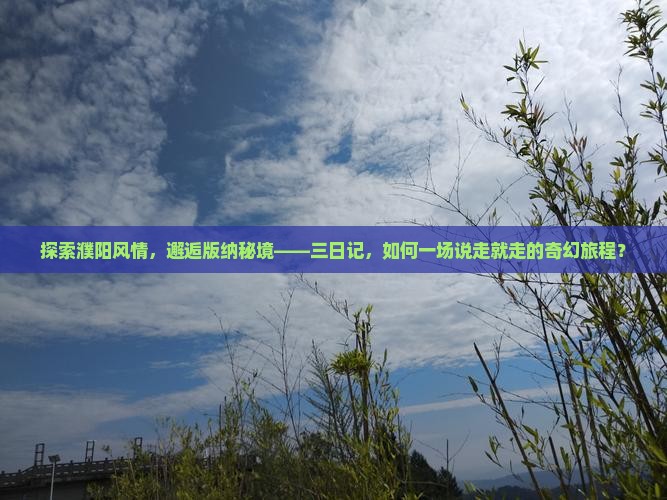 探索濮阳风情，邂逅版纳秘境——三日记，如何一场说走就走的奇幻旅程？