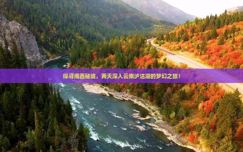 探寻湘西秘境，两天深入云南泸沽湖的梦幻之旅！