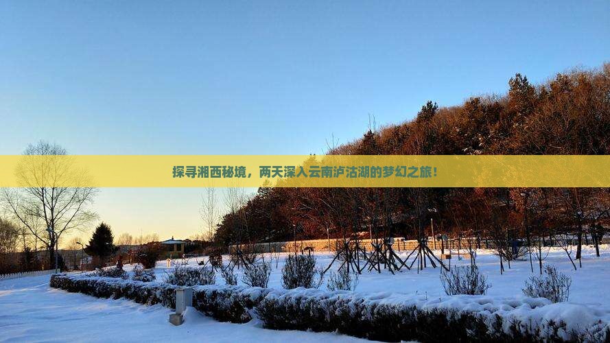 探寻湘西秘境，两天深入云南泸沽湖的梦幻之旅！