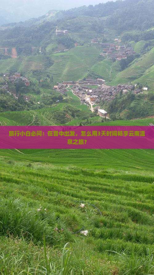 旅行小白必问：在晋中出发，怎么用3天时间畅享云南温泉之旅？