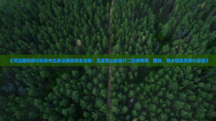 《河北国际旅行社苏州出发云南旅游全攻略：玉龙雪山自由行二日游费用、路线、景点信息及报价咨询》