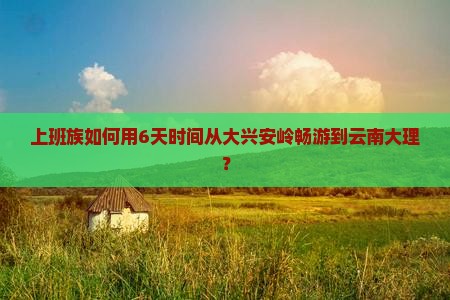 上班族如何用6天时间从大兴安岭畅游到云南大理？