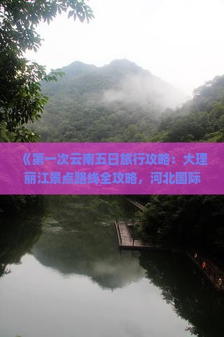 《第一次云南五日旅行攻略：大理丽江景点路线全攻略，河北国际旅行社带你清明节五天自由行必看信息》