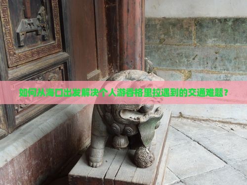如何从海口出发解决个人游香格里拉遇到的交通难题？