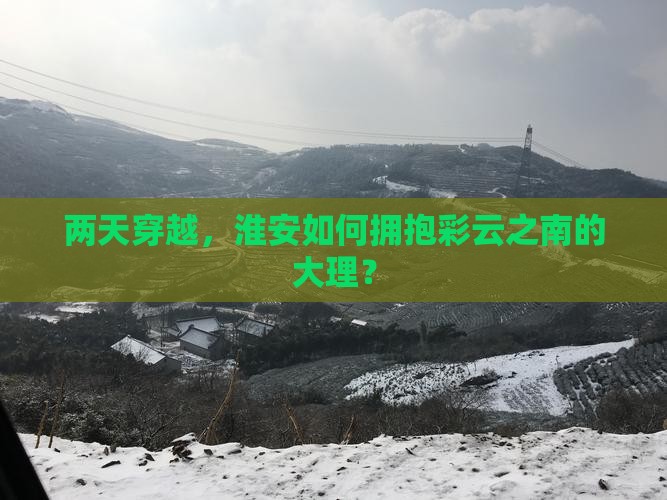 两天穿越，淮安如何拥抱彩云之南的大理？